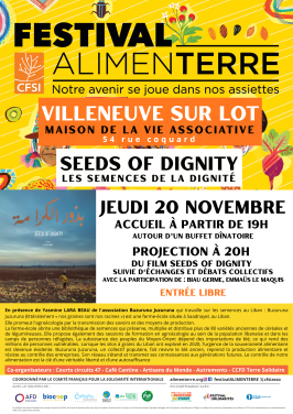 Affiche Jeudi 20 Novembre accueil à partir de 19h autour d’un buffet dînatoire Projection à 20h du film Seeds of Dignity suivie d'échanges et débats collectifs Avec la participation de : Biau Germe, Emmaüs le Maquis, En présence de Yasmine LARA BEAU de l'association Buzuruna Juzuruna qui travaille sur les semences au Liban. Entrée libre